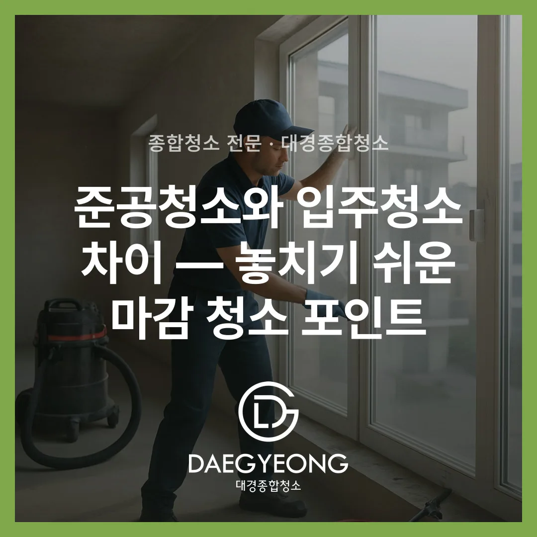 준공청소와 입주청소 차이 — 놓치기 쉬운 마감 청소 포인트